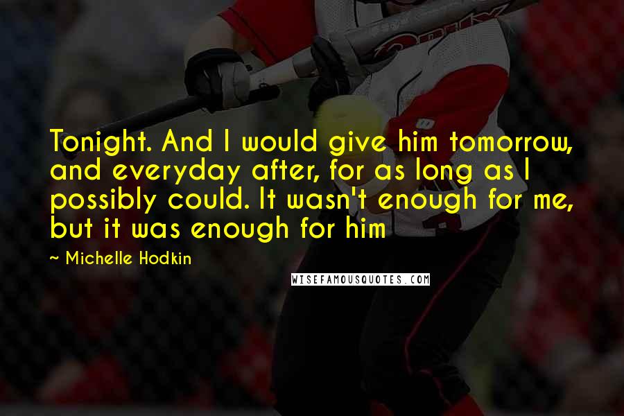 Michelle Hodkin Quotes: Tonight. And I would give him tomorrow, and everyday after, for as long as I possibly could. It wasn't enough for me, but it was enough for him