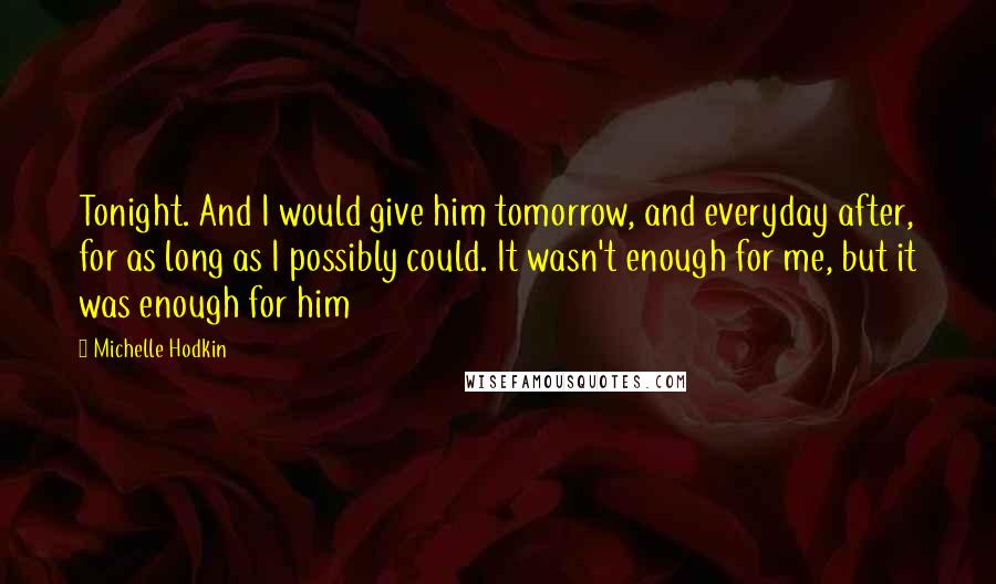 Michelle Hodkin Quotes: Tonight. And I would give him tomorrow, and everyday after, for as long as I possibly could. It wasn't enough for me, but it was enough for him