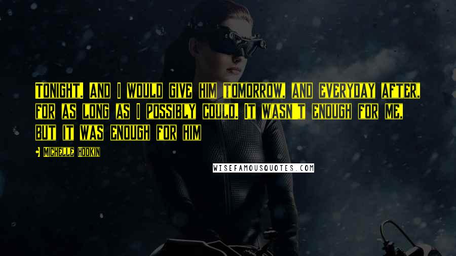 Michelle Hodkin Quotes: Tonight. And I would give him tomorrow, and everyday after, for as long as I possibly could. It wasn't enough for me, but it was enough for him