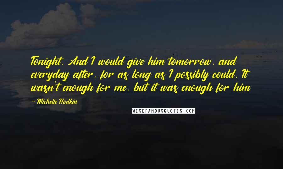 Michelle Hodkin Quotes: Tonight. And I would give him tomorrow, and everyday after, for as long as I possibly could. It wasn't enough for me, but it was enough for him