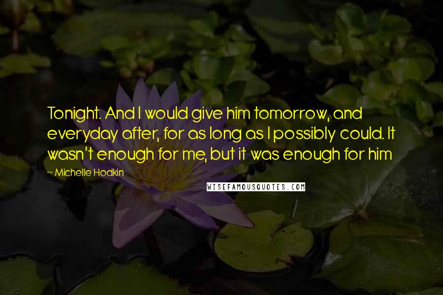 Michelle Hodkin Quotes: Tonight. And I would give him tomorrow, and everyday after, for as long as I possibly could. It wasn't enough for me, but it was enough for him