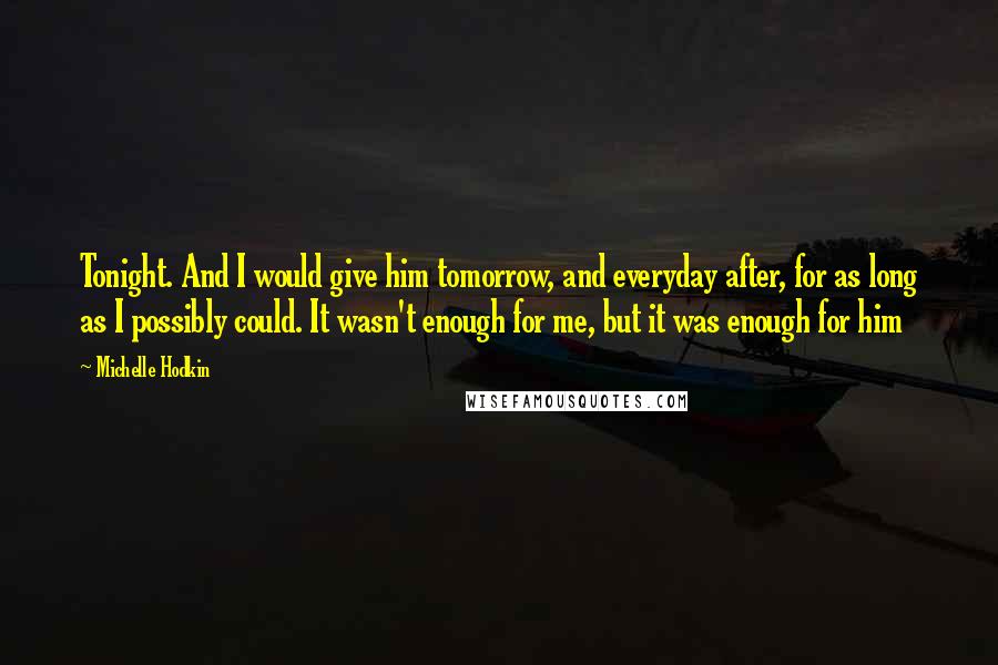 Michelle Hodkin Quotes: Tonight. And I would give him tomorrow, and everyday after, for as long as I possibly could. It wasn't enough for me, but it was enough for him