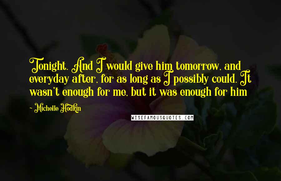 Michelle Hodkin Quotes: Tonight. And I would give him tomorrow, and everyday after, for as long as I possibly could. It wasn't enough for me, but it was enough for him
