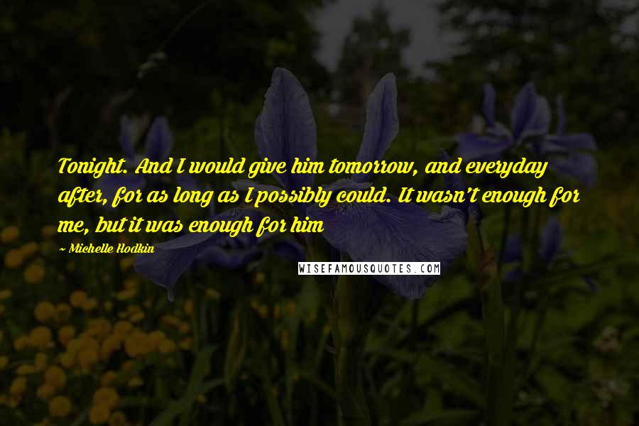 Michelle Hodkin Quotes: Tonight. And I would give him tomorrow, and everyday after, for as long as I possibly could. It wasn't enough for me, but it was enough for him