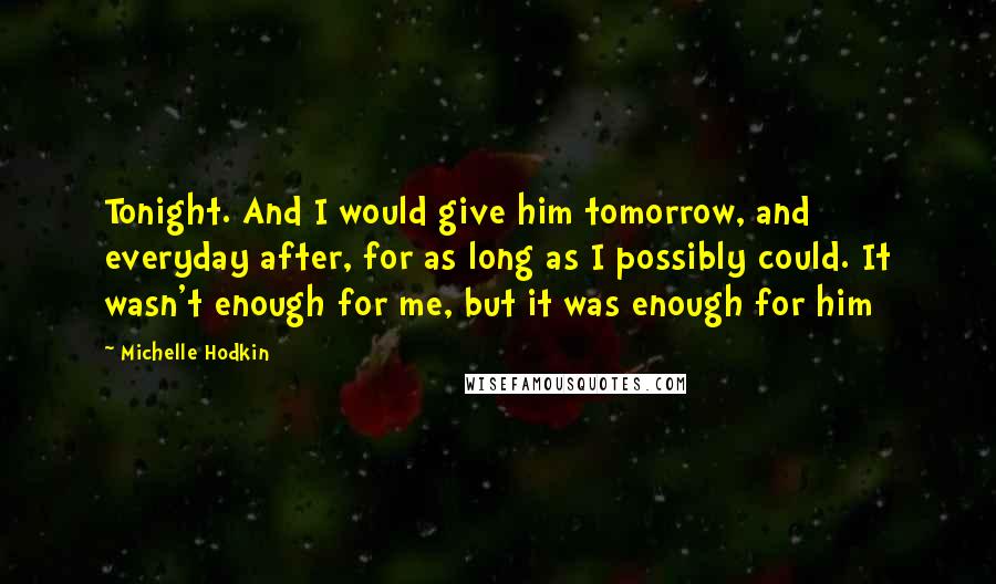Michelle Hodkin Quotes: Tonight. And I would give him tomorrow, and everyday after, for as long as I possibly could. It wasn't enough for me, but it was enough for him