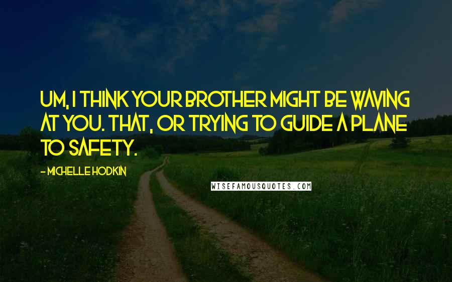 Michelle Hodkin Quotes: Um, I think your brother might be waving at you. That, or trying to guide a plane to safety.