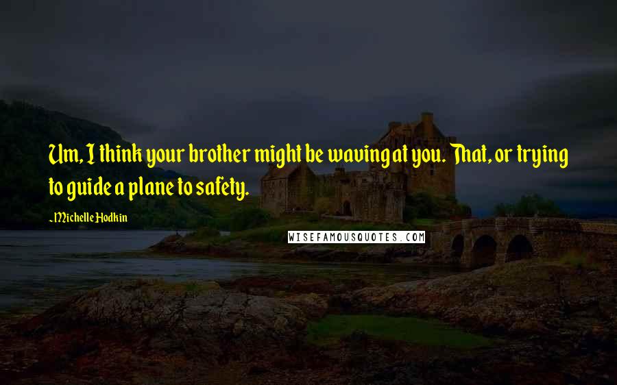 Michelle Hodkin Quotes: Um, I think your brother might be waving at you. That, or trying to guide a plane to safety.