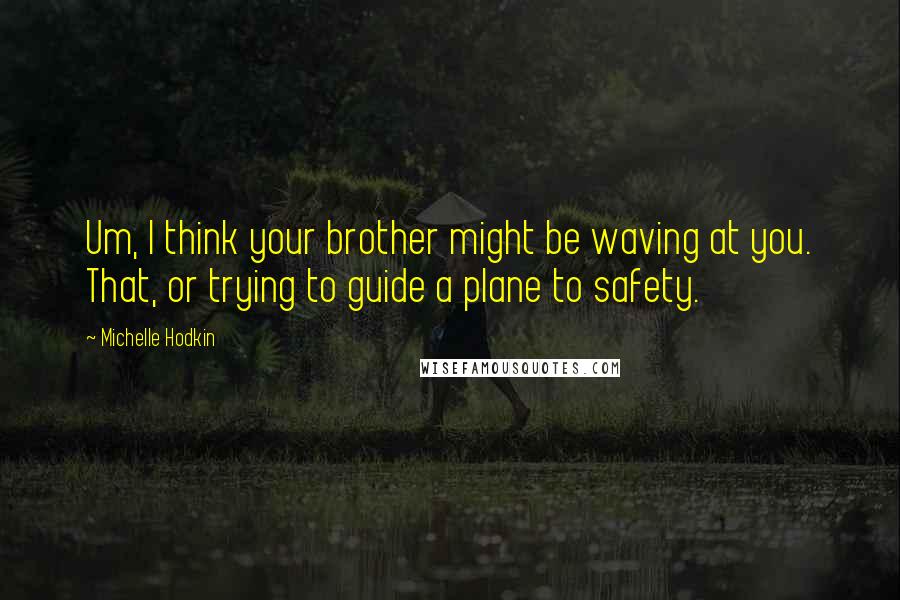 Michelle Hodkin Quotes: Um, I think your brother might be waving at you. That, or trying to guide a plane to safety.