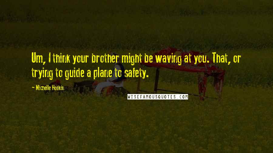 Michelle Hodkin Quotes: Um, I think your brother might be waving at you. That, or trying to guide a plane to safety.