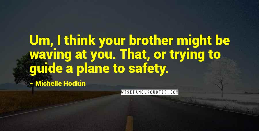 Michelle Hodkin Quotes: Um, I think your brother might be waving at you. That, or trying to guide a plane to safety.