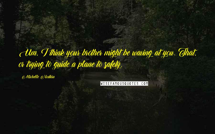 Michelle Hodkin Quotes: Um, I think your brother might be waving at you. That, or trying to guide a plane to safety.