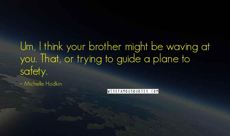 Michelle Hodkin Quotes: Um, I think your brother might be waving at you. That, or trying to guide a plane to safety.