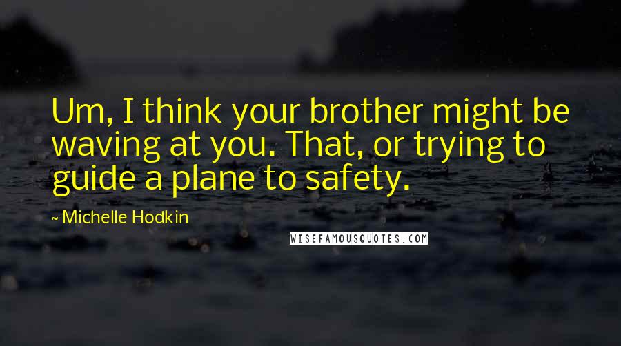 Michelle Hodkin Quotes: Um, I think your brother might be waving at you. That, or trying to guide a plane to safety.