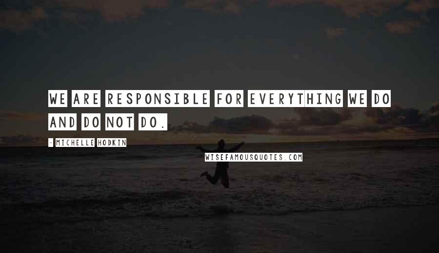 Michelle Hodkin Quotes: We are responsible for everything we do and do not do.