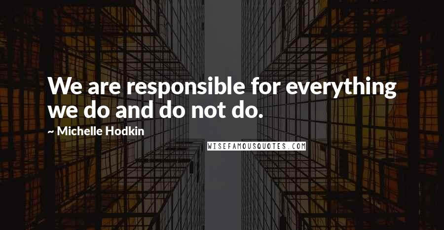 Michelle Hodkin Quotes: We are responsible for everything we do and do not do.