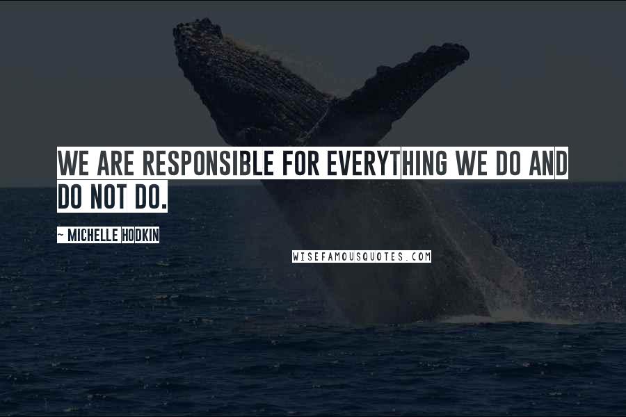 Michelle Hodkin Quotes: We are responsible for everything we do and do not do.