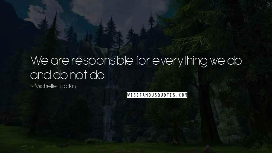 Michelle Hodkin Quotes: We are responsible for everything we do and do not do.