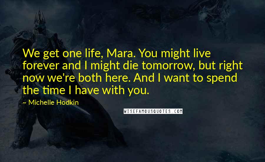 Michelle Hodkin Quotes: We get one life, Mara. You might live forever and I might die tomorrow, but right now we're both here. And I want to spend the time I have with you.