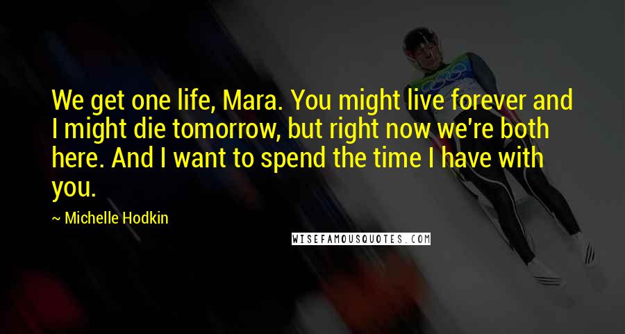 Michelle Hodkin Quotes: We get one life, Mara. You might live forever and I might die tomorrow, but right now we're both here. And I want to spend the time I have with you.