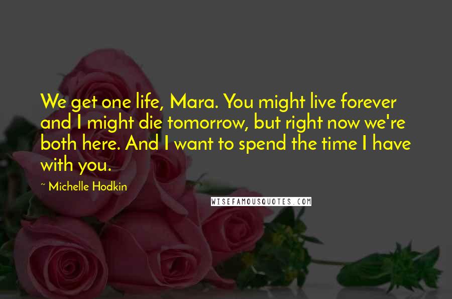 Michelle Hodkin Quotes: We get one life, Mara. You might live forever and I might die tomorrow, but right now we're both here. And I want to spend the time I have with you.