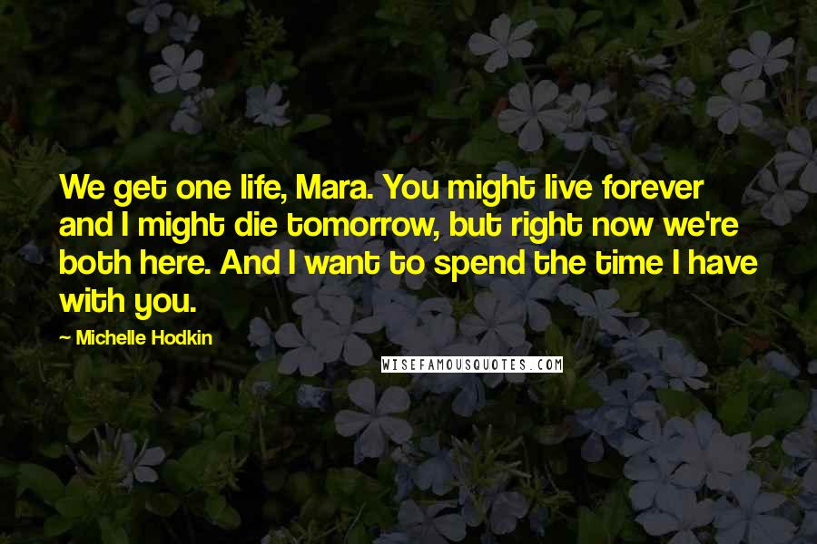 Michelle Hodkin Quotes: We get one life, Mara. You might live forever and I might die tomorrow, but right now we're both here. And I want to spend the time I have with you.