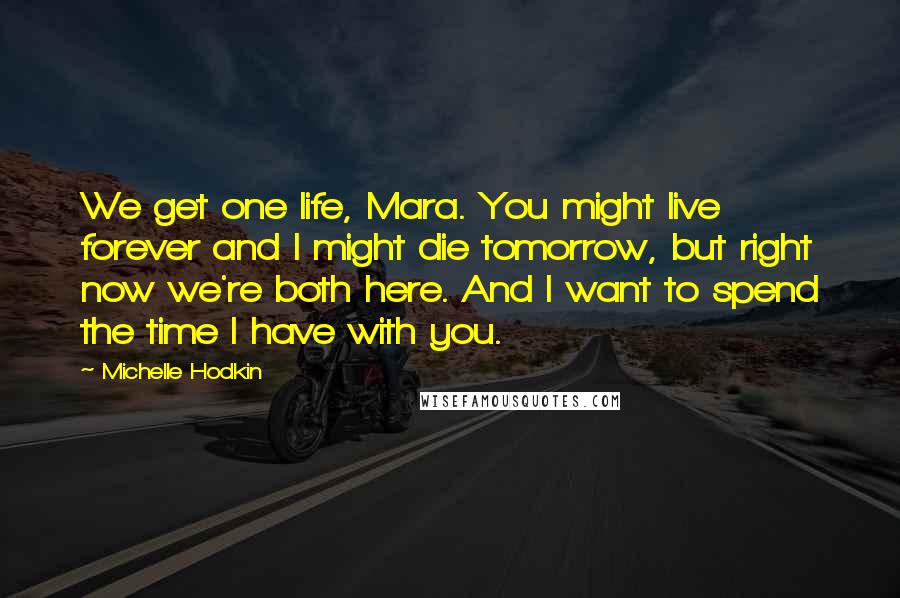 Michelle Hodkin Quotes: We get one life, Mara. You might live forever and I might die tomorrow, but right now we're both here. And I want to spend the time I have with you.