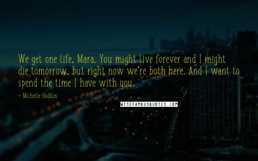 Michelle Hodkin Quotes: We get one life, Mara. You might live forever and I might die tomorrow, but right now we're both here. And I want to spend the time I have with you.