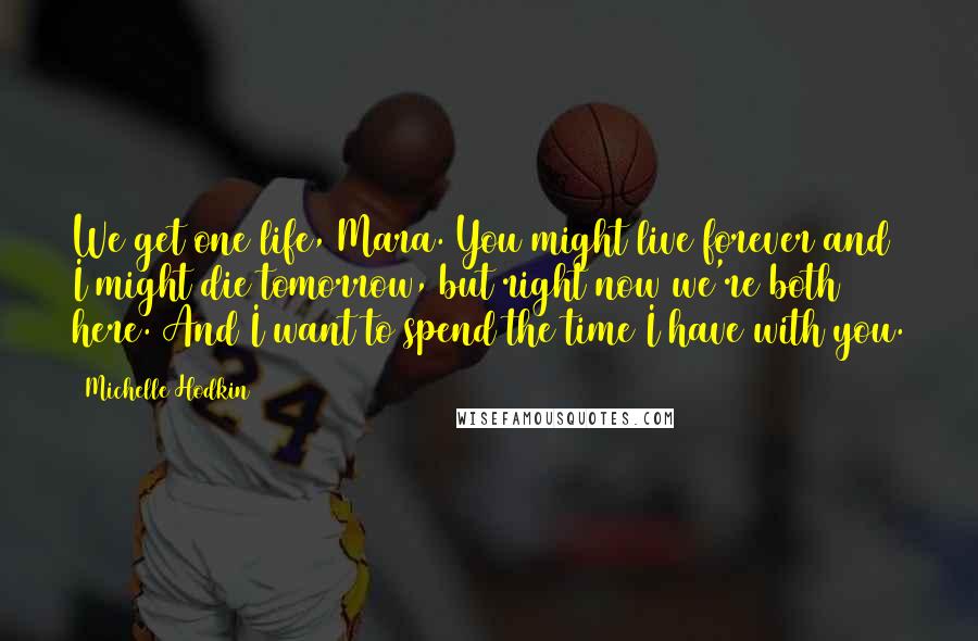 Michelle Hodkin Quotes: We get one life, Mara. You might live forever and I might die tomorrow, but right now we're both here. And I want to spend the time I have with you.