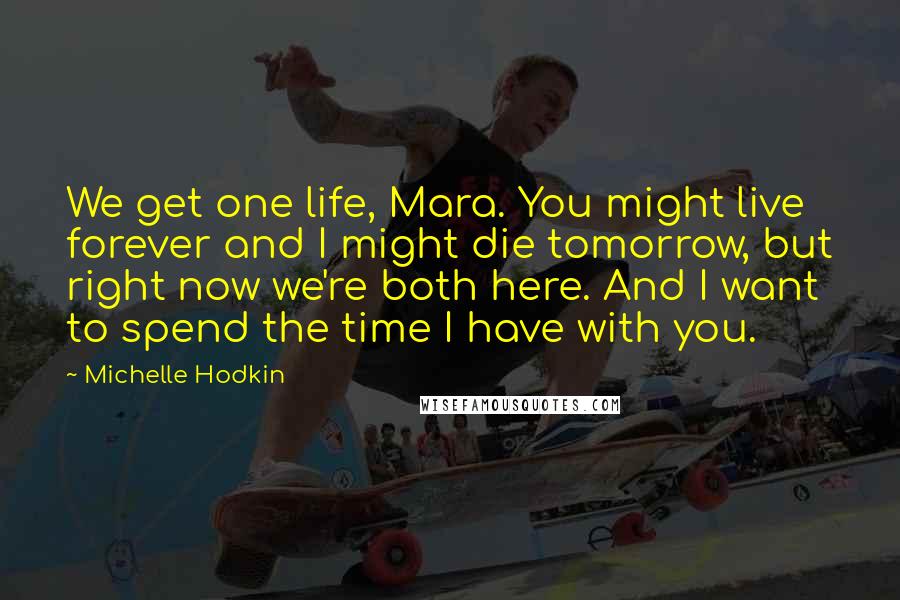 Michelle Hodkin Quotes: We get one life, Mara. You might live forever and I might die tomorrow, but right now we're both here. And I want to spend the time I have with you.