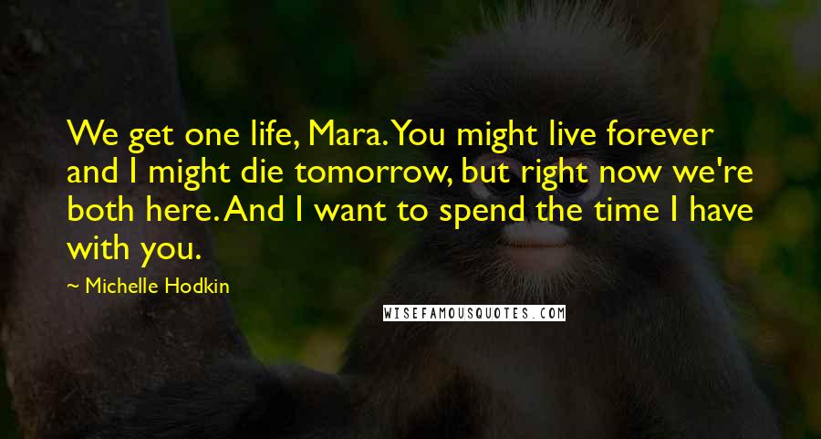 Michelle Hodkin Quotes: We get one life, Mara. You might live forever and I might die tomorrow, but right now we're both here. And I want to spend the time I have with you.