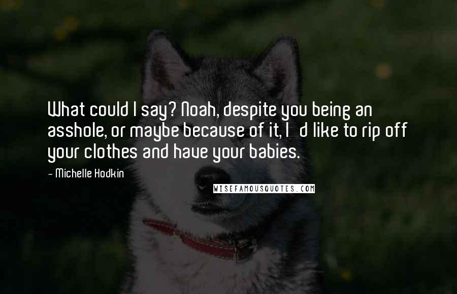 Michelle Hodkin Quotes: What could I say? Noah, despite you being an asshole, or maybe because of it, I'd like to rip off your clothes and have your babies.