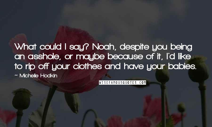 Michelle Hodkin Quotes: What could I say? Noah, despite you being an asshole, or maybe because of it, I'd like to rip off your clothes and have your babies.