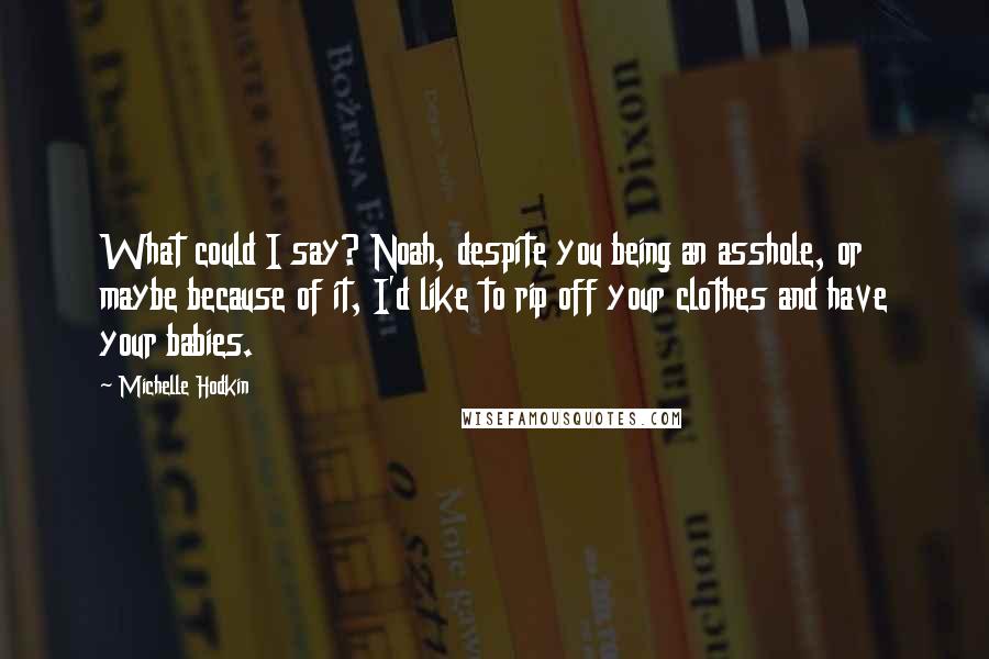 Michelle Hodkin Quotes: What could I say? Noah, despite you being an asshole, or maybe because of it, I'd like to rip off your clothes and have your babies.