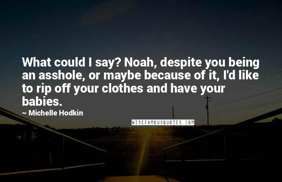 Michelle Hodkin Quotes: What could I say? Noah, despite you being an asshole, or maybe because of it, I'd like to rip off your clothes and have your babies.