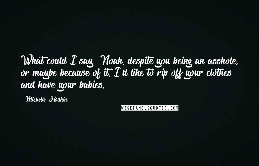 Michelle Hodkin Quotes: What could I say? Noah, despite you being an asshole, or maybe because of it, I'd like to rip off your clothes and have your babies.