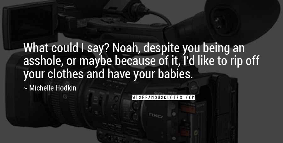 Michelle Hodkin Quotes: What could I say? Noah, despite you being an asshole, or maybe because of it, I'd like to rip off your clothes and have your babies.