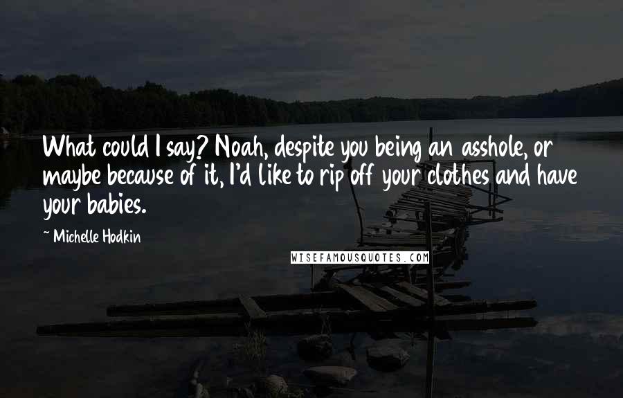 Michelle Hodkin Quotes: What could I say? Noah, despite you being an asshole, or maybe because of it, I'd like to rip off your clothes and have your babies.