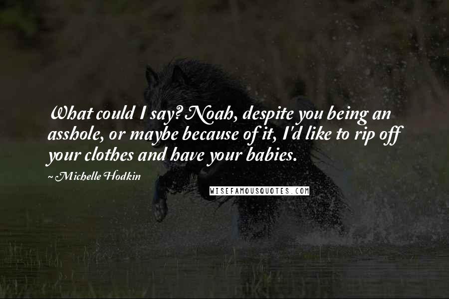Michelle Hodkin Quotes: What could I say? Noah, despite you being an asshole, or maybe because of it, I'd like to rip off your clothes and have your babies.