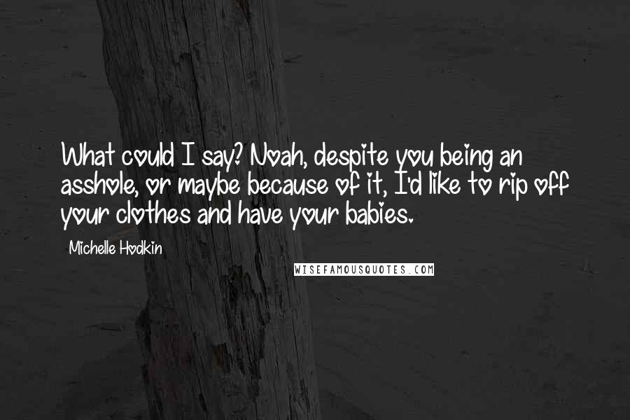 Michelle Hodkin Quotes: What could I say? Noah, despite you being an asshole, or maybe because of it, I'd like to rip off your clothes and have your babies.