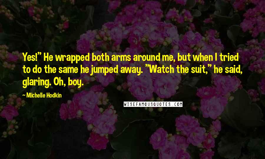 Michelle Hodkin Quotes: Yes!" He wrapped both arms around me, but when I tried to do the same he jumped away. "Watch the suit," he said, glaring. Oh, boy.