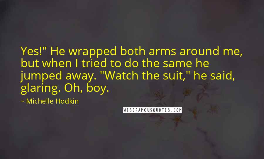 Michelle Hodkin Quotes: Yes!" He wrapped both arms around me, but when I tried to do the same he jumped away. "Watch the suit," he said, glaring. Oh, boy.