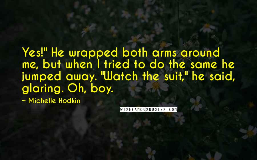 Michelle Hodkin Quotes: Yes!" He wrapped both arms around me, but when I tried to do the same he jumped away. "Watch the suit," he said, glaring. Oh, boy.