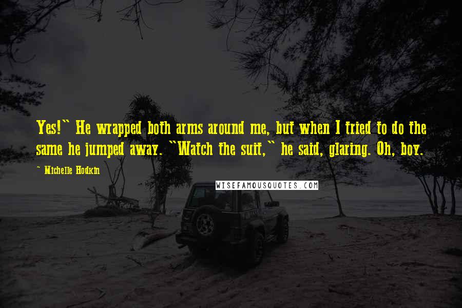 Michelle Hodkin Quotes: Yes!" He wrapped both arms around me, but when I tried to do the same he jumped away. "Watch the suit," he said, glaring. Oh, boy.