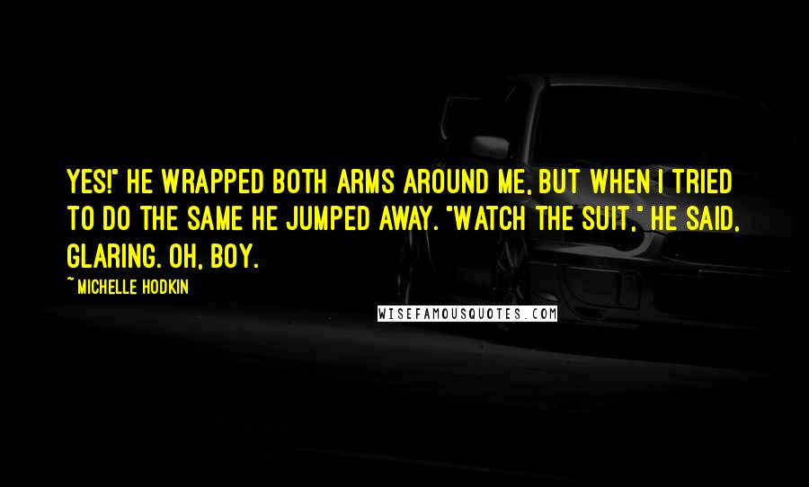 Michelle Hodkin Quotes: Yes!" He wrapped both arms around me, but when I tried to do the same he jumped away. "Watch the suit," he said, glaring. Oh, boy.