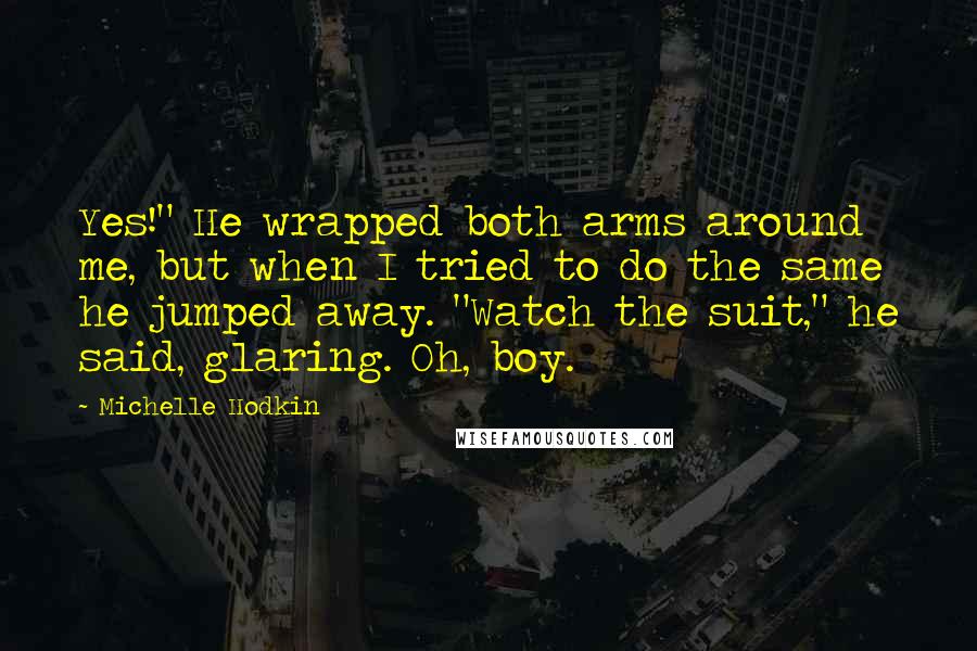 Michelle Hodkin Quotes: Yes!" He wrapped both arms around me, but when I tried to do the same he jumped away. "Watch the suit," he said, glaring. Oh, boy.