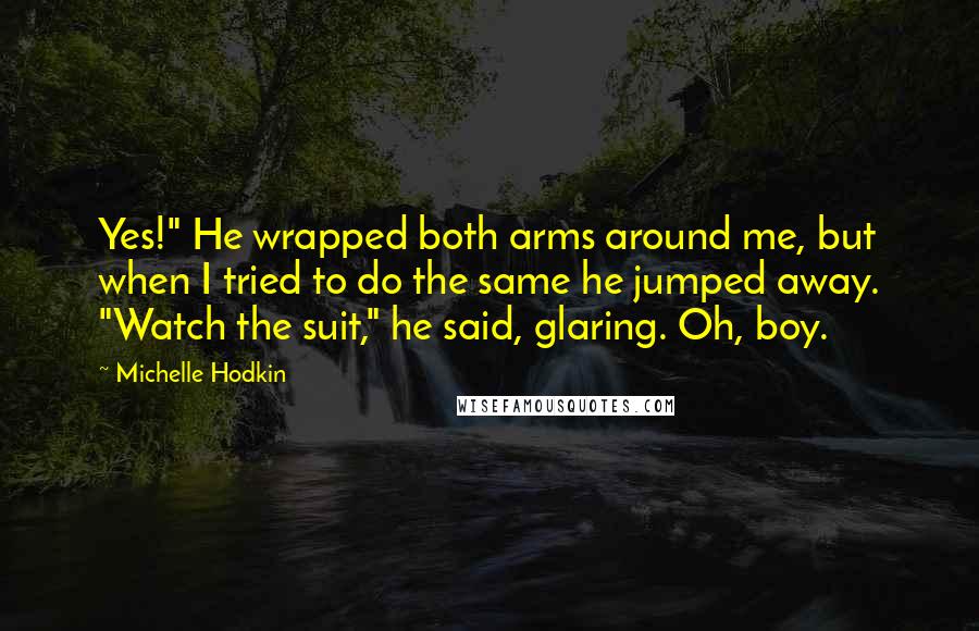 Michelle Hodkin Quotes: Yes!" He wrapped both arms around me, but when I tried to do the same he jumped away. "Watch the suit," he said, glaring. Oh, boy.