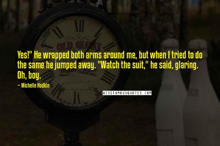 Michelle Hodkin Quotes: Yes!" He wrapped both arms around me, but when I tried to do the same he jumped away. "Watch the suit," he said, glaring. Oh, boy.