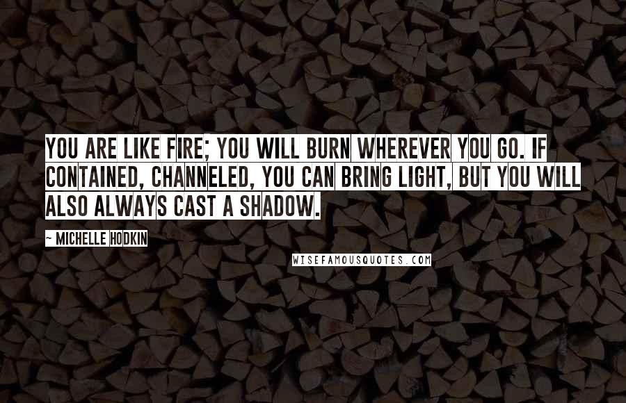 Michelle Hodkin Quotes: You are like fire; you will burn wherever you go. If contained, channeled, you can bring light, but you will also always cast a shadow.