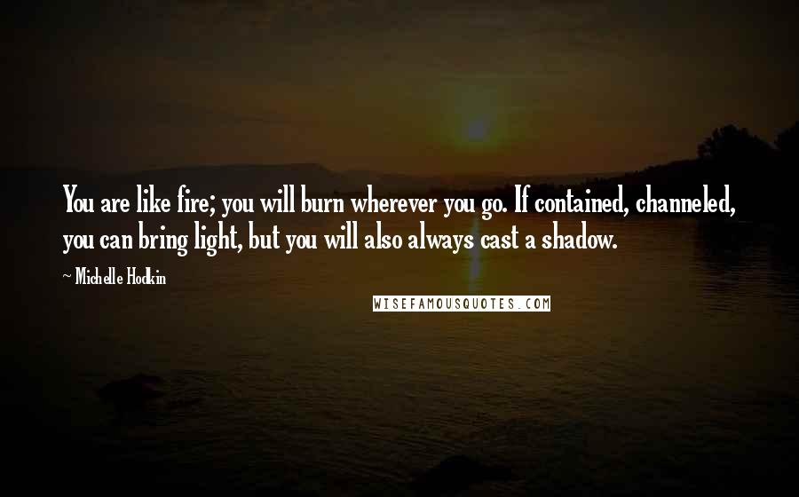 Michelle Hodkin Quotes: You are like fire; you will burn wherever you go. If contained, channeled, you can bring light, but you will also always cast a shadow.