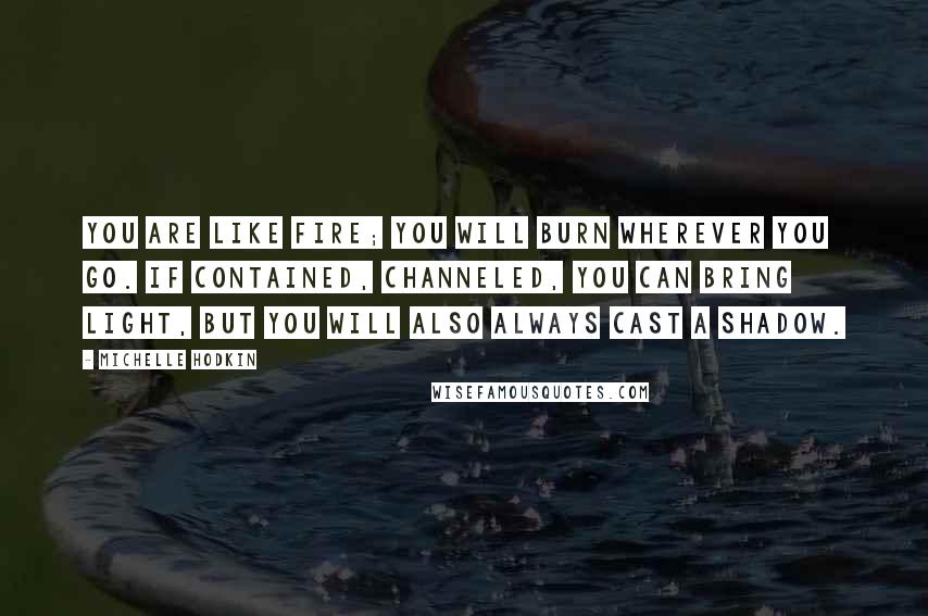 Michelle Hodkin Quotes: You are like fire; you will burn wherever you go. If contained, channeled, you can bring light, but you will also always cast a shadow.